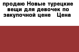 продаю Новые турецкие вещи для девочек по закупочной цене › Цена ­ 1 000 - Пензенская обл., Пенза г. Дети и материнство » Детская одежда и обувь   . Пензенская обл.,Пенза г.